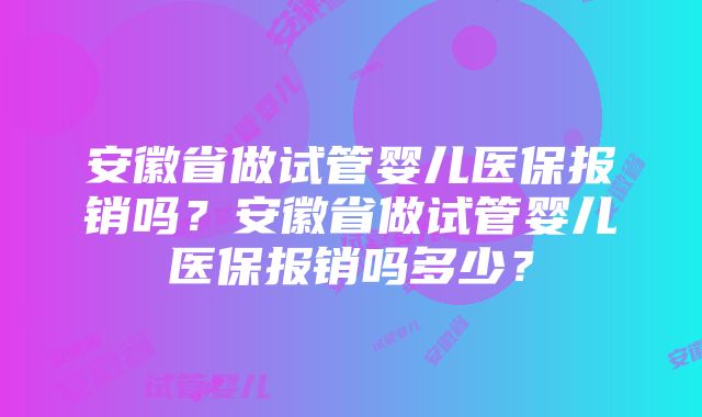 安徽省做试管婴儿医保报销吗？安徽省做试管婴儿医保报销吗多少？