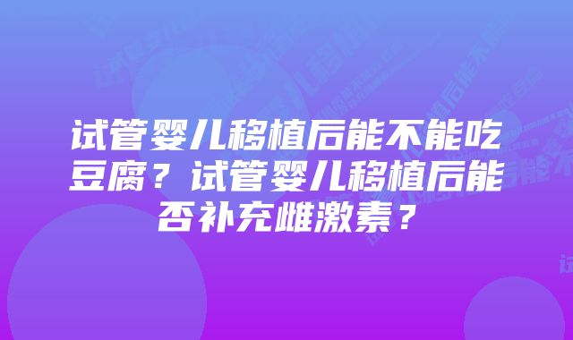 试管婴儿移植后能不能吃豆腐？试管婴儿移植后能否补充雌激素？