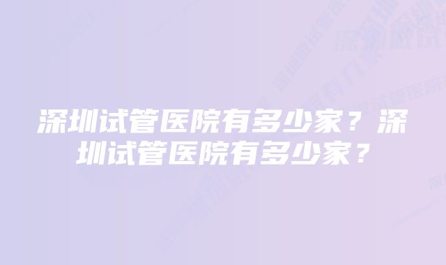 深圳试管医院有多少家？深圳试管医院有多少家？