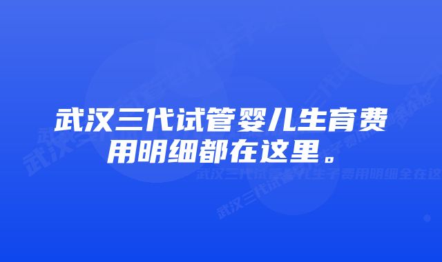 武汉三代试管婴儿生育费用明细都在这里。