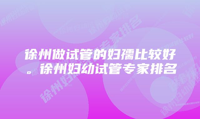 徐州做试管的妇孺比较好。徐州妇幼试管专家排名