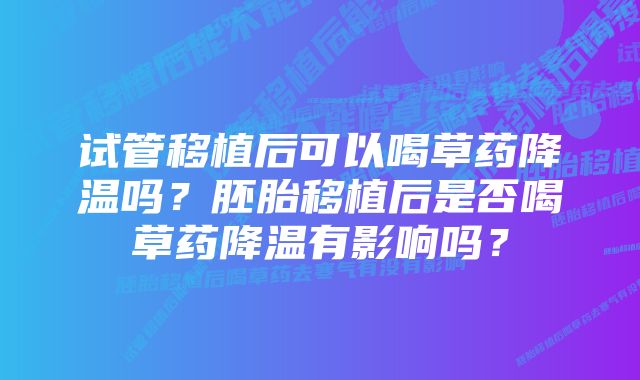 试管移植后可以喝草药降温吗？胚胎移植后是否喝草药降温有影响吗？