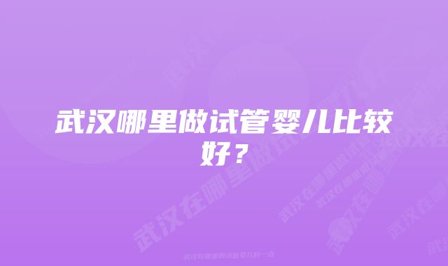 武汉哪里做试管婴儿比较好？