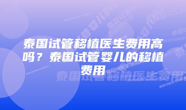 泰国试管移植医生费用高吗？泰国试管婴儿的移植费用