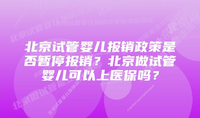 北京试管婴儿报销政策是否暂停报销？北京做试管婴儿可以上医保吗？