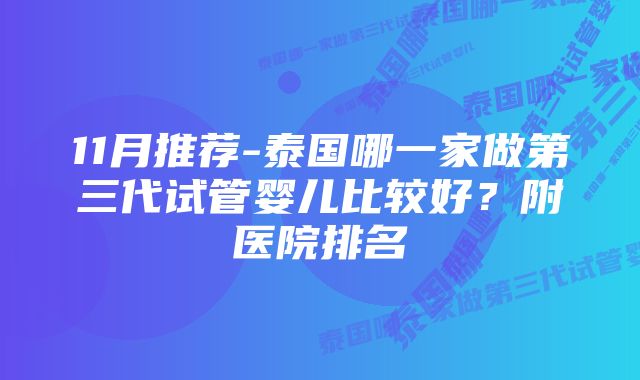 11月推荐-泰国哪一家做第三代试管婴儿比较好？附医院排名