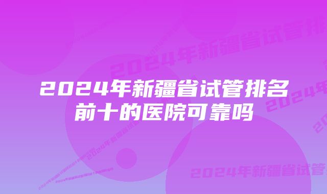 2024年新疆省试管排名前十的医院可靠吗