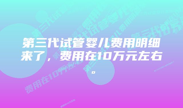 第三代试管婴儿费用明细来了，费用在10万元左右。