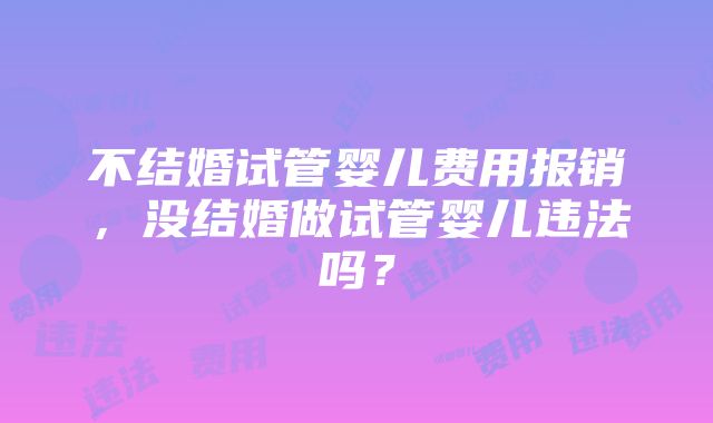 不结婚试管婴儿费用报销，没结婚做试管婴儿违法吗？