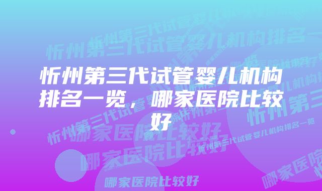 忻州第三代试管婴儿机构排名一览，哪家医院比较好