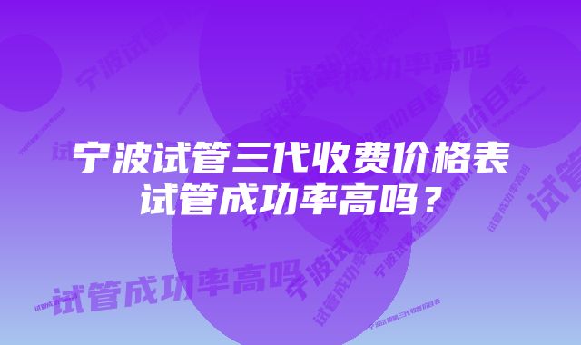 宁波试管三代收费价格表试管成功率高吗？