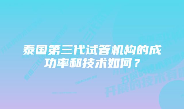 泰国第三代试管机构的成功率和技术如何？