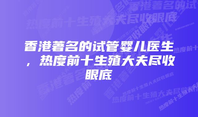 香港著名的试管婴儿医生，热度前十生殖大夫尽收眼底