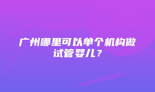 广州哪里可以单个机构做试管婴儿？