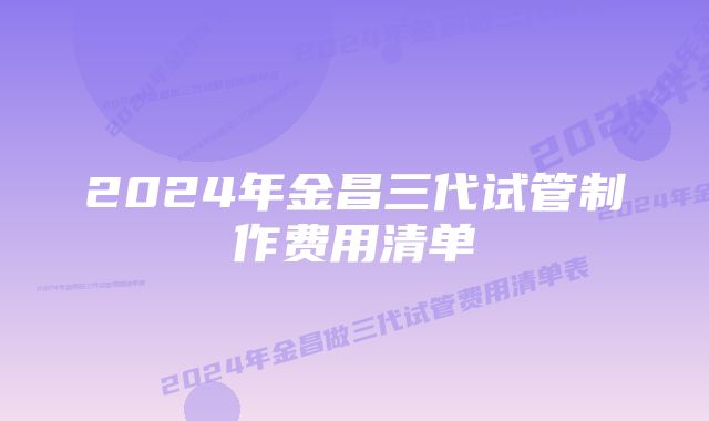 2024年金昌三代试管制作费用清单