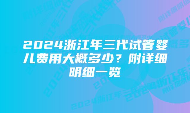 2024浙江年三代试管婴儿费用大概多少？附详细明细一览