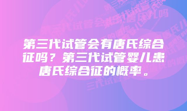 第三代试管会有唐氏综合征吗？第三代试管婴儿患唐氏综合征的概率。