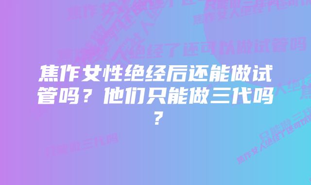 焦作女性绝经后还能做试管吗？他们只能做三代吗？