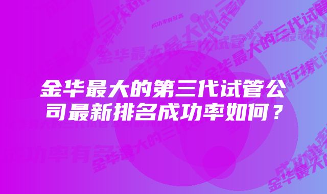 金华最大的第三代试管公司最新排名成功率如何？