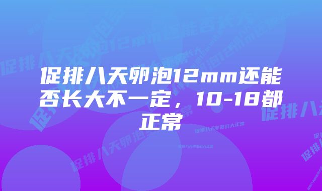 促排八天卵泡12mm还能否长大不一定，10-18都正常