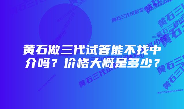 黄石做三代试管能不找中介吗？价格大概是多少？