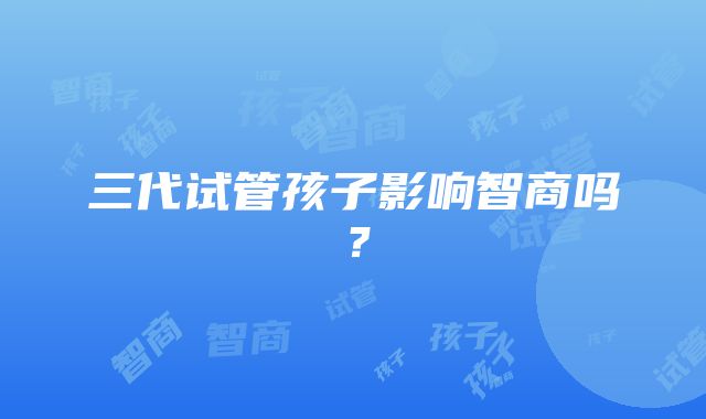 三代试管孩子影响智商吗？