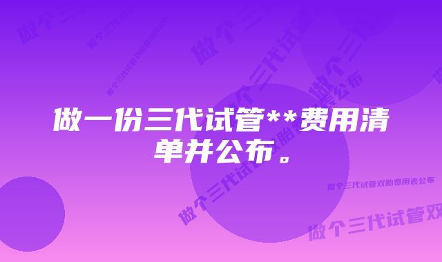 做一份三代试管**费用清单并公布。