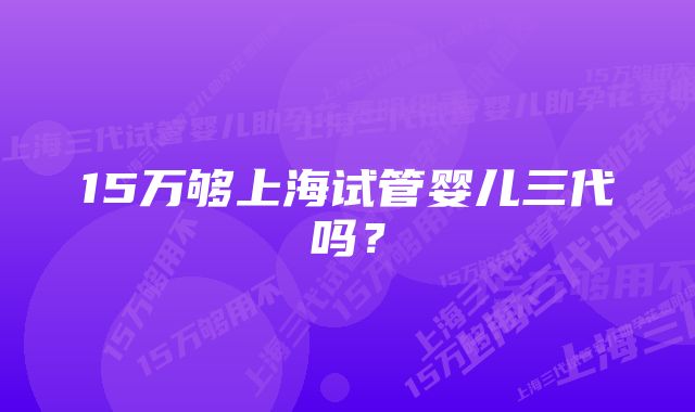 15万够上海试管婴儿三代吗？