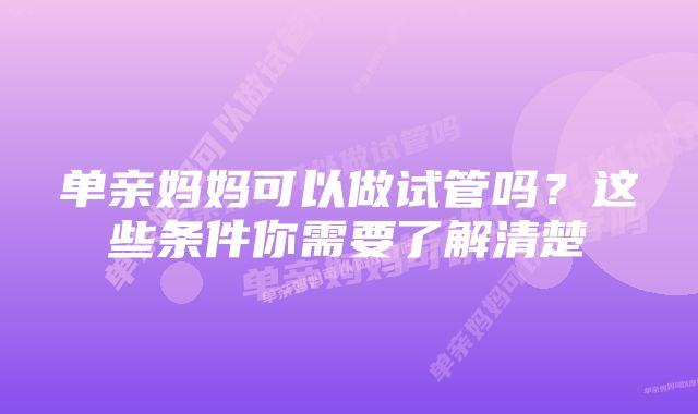 单亲妈妈可以做试管吗？这些条件你需要了解清楚