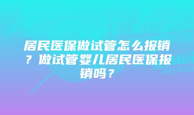 居民医保做试管怎么报销？做试管婴儿居民医保报销吗？