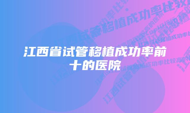 江西省试管移植成功率前十的医院