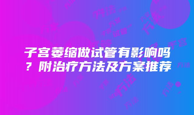 子宫萎缩做试管有影响吗？附治疗方法及方案推荐