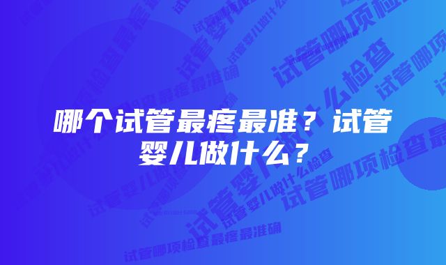 哪个试管最疼最准？试管婴儿做什么？