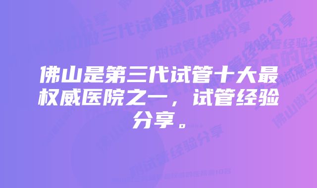 佛山是第三代试管十大最权威医院之一，试管经验分享。