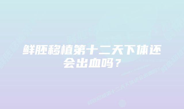 鲜胚移植第十二天下体还会出血吗？