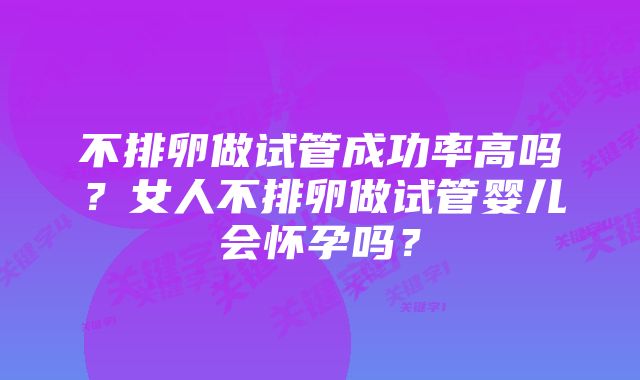 不排卵做试管成功率高吗？女人不排卵做试管婴儿会怀孕吗？