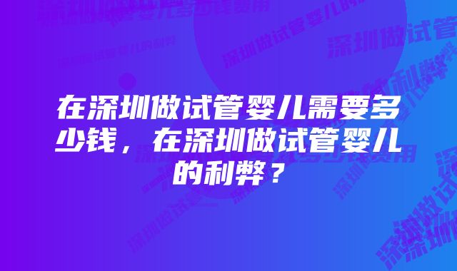 在深圳做试管婴儿需要多少钱，在深圳做试管婴儿的利弊？