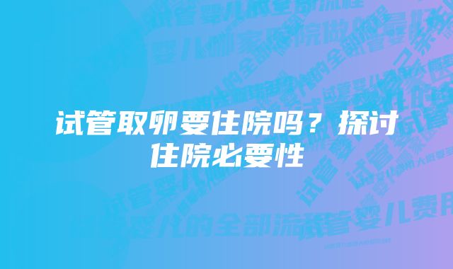 试管取卵要住院吗？探讨住院必要性