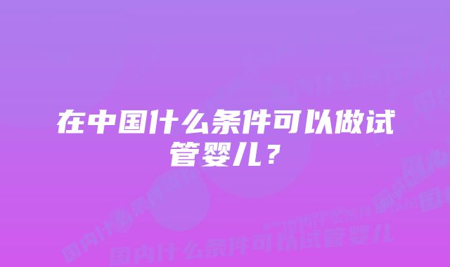 在中国什么条件可以做试管婴儿？