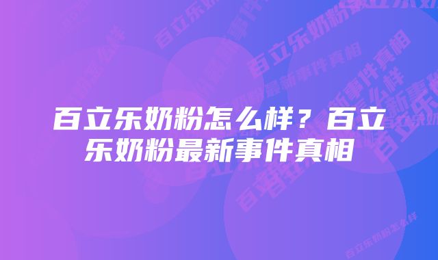 百立乐奶粉怎么样？百立乐奶粉最新事件真相