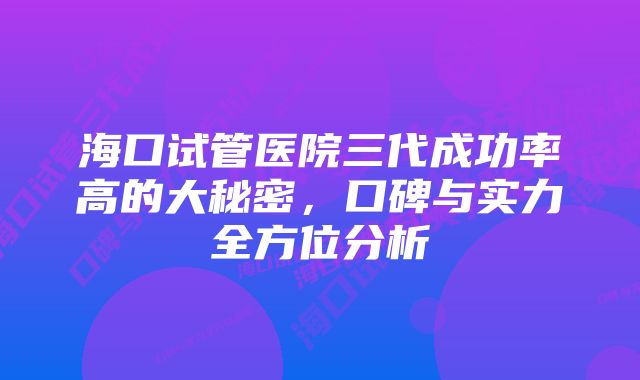 海口试管医院三代成功率高的大秘密，口碑与实力全方位分析