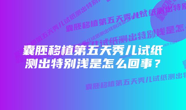 囊胚移植第五天秀儿试纸测出特别浅是怎么回事？