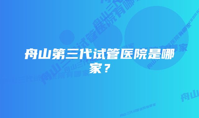 舟山第三代试管医院是哪家？