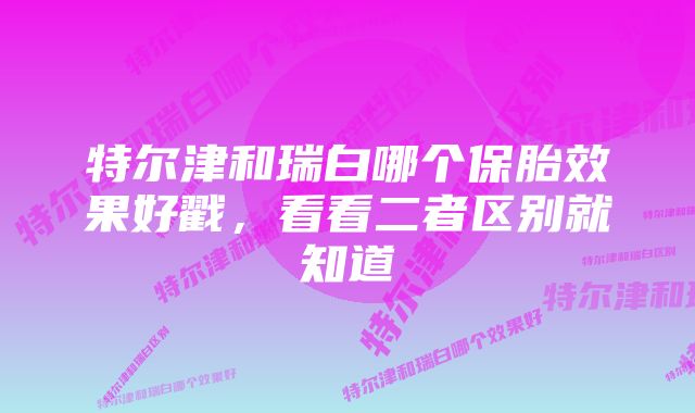 特尔津和瑞白哪个保胎效果好戳，看看二者区别就知道