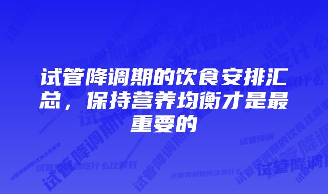 试管降调期的饮食安排汇总，保持营养均衡才是最重要的