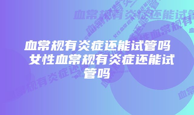 血常规有炎症还能试管吗 女性血常规有炎症还能试管吗