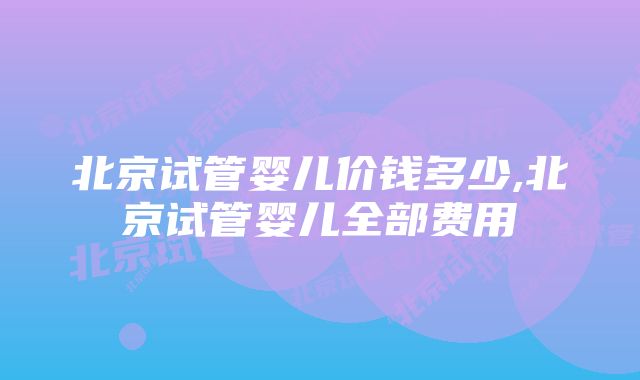 北京试管婴儿价钱多少,北京试管婴儿全部费用