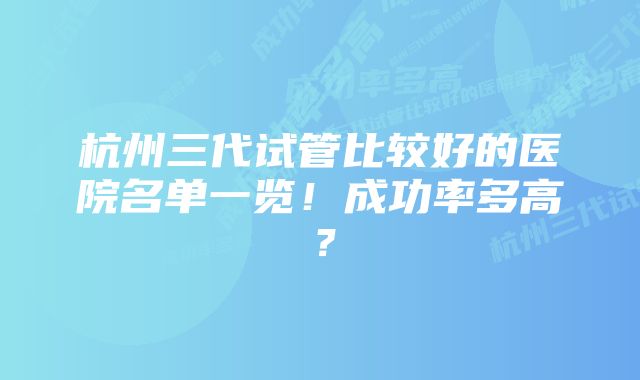 杭州三代试管比较好的医院名单一览！成功率多高？