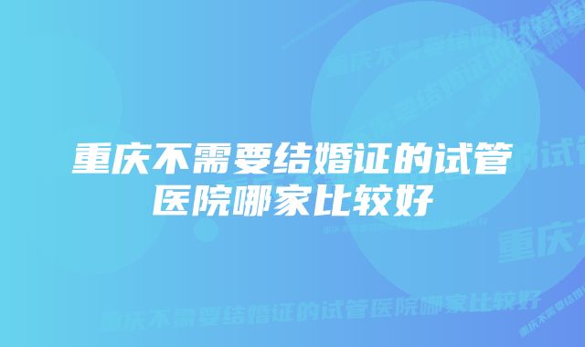 重庆不需要结婚证的试管医院哪家比较好