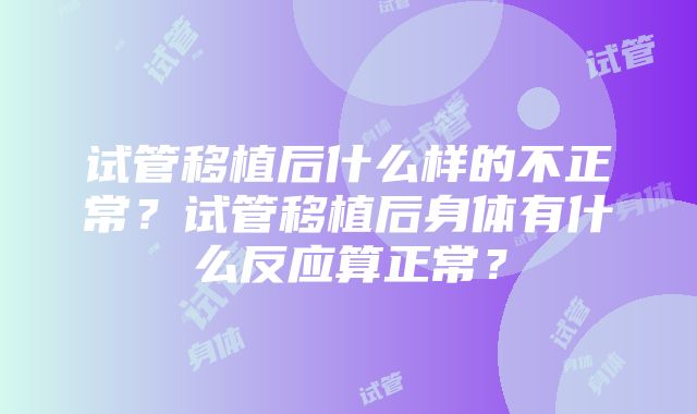 试管移植后什么样的不正常？试管移植后身体有什么反应算正常？